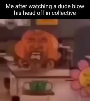 Me after watching a dude blow his head off in collective - iFunny
