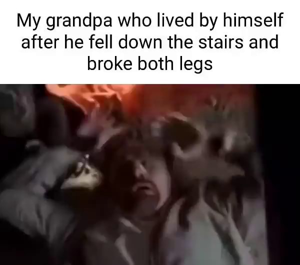 My grandpa who lived by himself after he fell down the stairs and broke