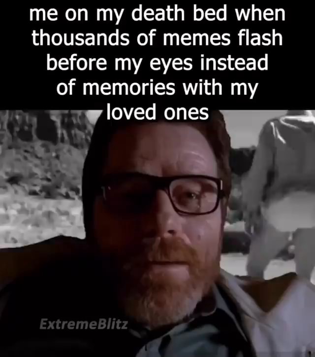 Me on my death bed when thousands of memes flash before my eyes instead ...
