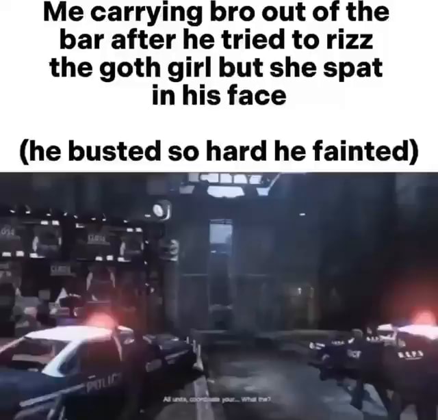 Me carrying bar after he tried to rizz the goth girl but she spat in ...