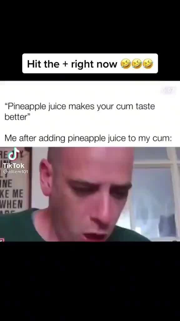 Hit the + right now "Pineapple juice makes your cum taste better" Me