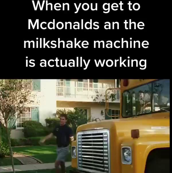 When you get to Mcdonalds an the milkshake machine is actually working