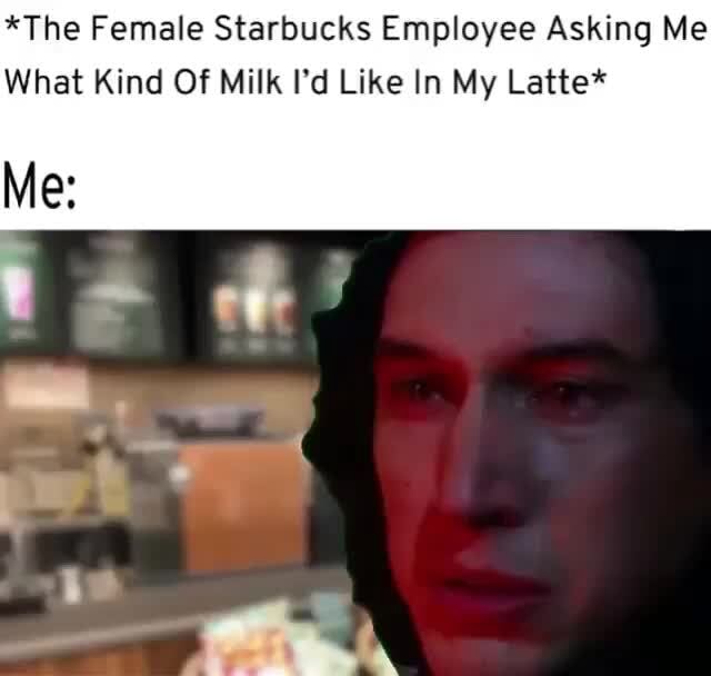 *The Female Starbucks Employee Asking Me What Kind Of Milk I'd Like In My Latte* iFunny