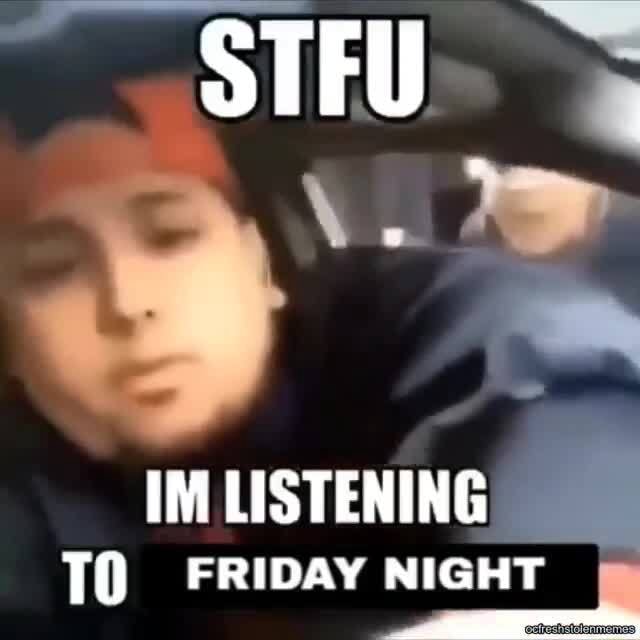 ~ STFU IM LISTENING TO FRIDAY NIGHT - iFunny