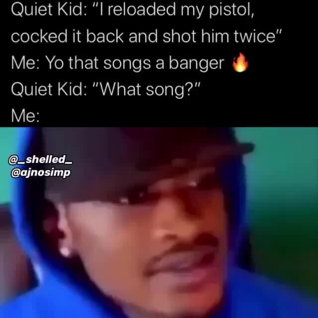 Quiet Kid "I reloaded my pistol, cocked it back and shot him twice" Me