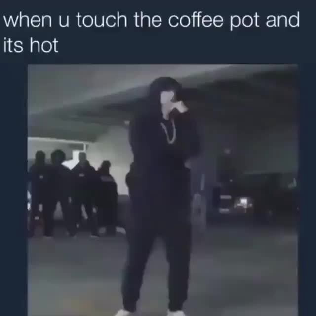 When u touch the coffee pot and its hot iFunny