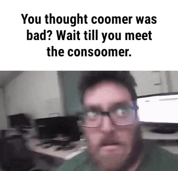 You thought coomer was bad? Wait till you meet the consoomer. - iFunny