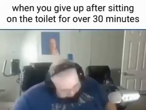 When you give up after sitting on the toilet for over 30 minutes Ur ...