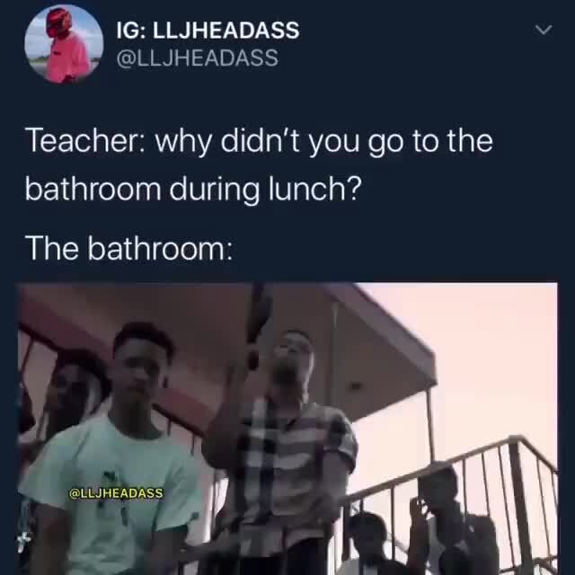 Teacher: why didn't you go to the bathroom during lunch? The bathroom ...