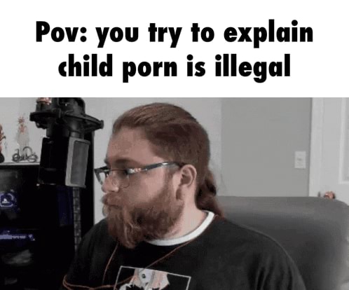 Pov: you try to explain child porn is illegal - iFunny