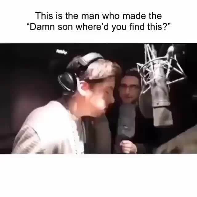 Damn Son Where'd You Find This Voice This is the man who made the "Damn son where'd you find this?" - iFunny