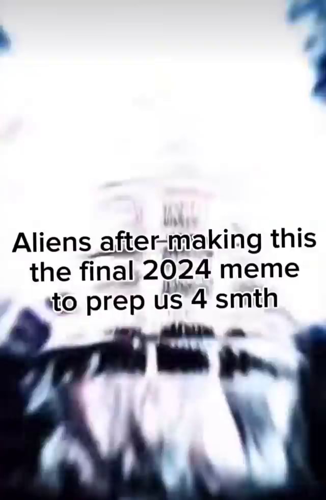 Aliens making this the final 2024 meme to prep us 4 smth - iFunny