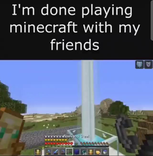 I'm done playing minecraft with my friends - iFunny