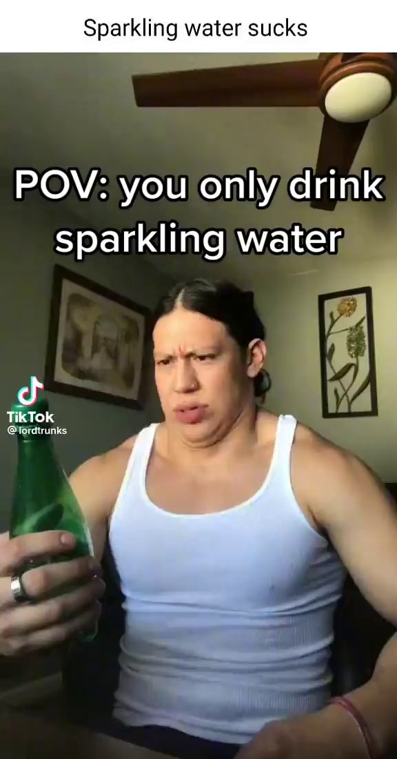 Sparkling water sucks POV you only drink sparkling water )