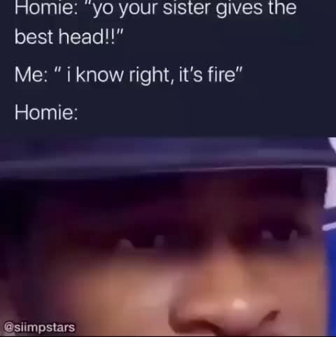 Homie: yo your sister gives the best head!" Homie: - iFunny