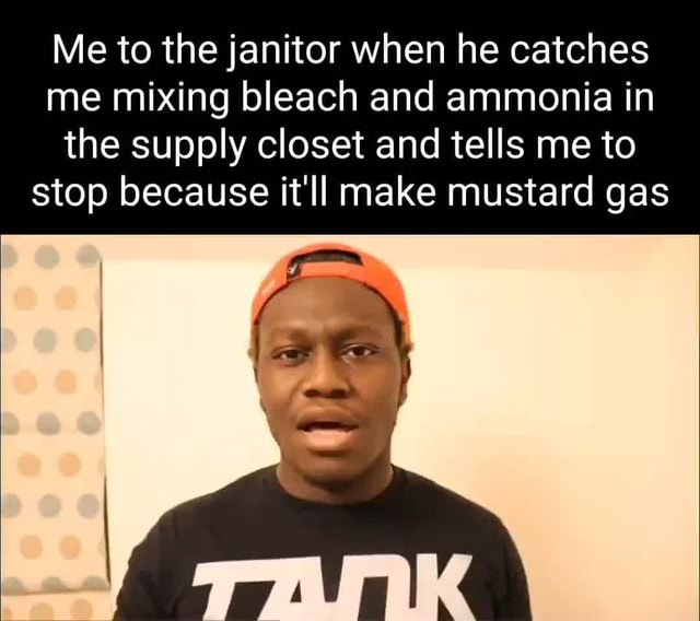 Me to the janitor when he catches me mixing bleach and ammonia in the
