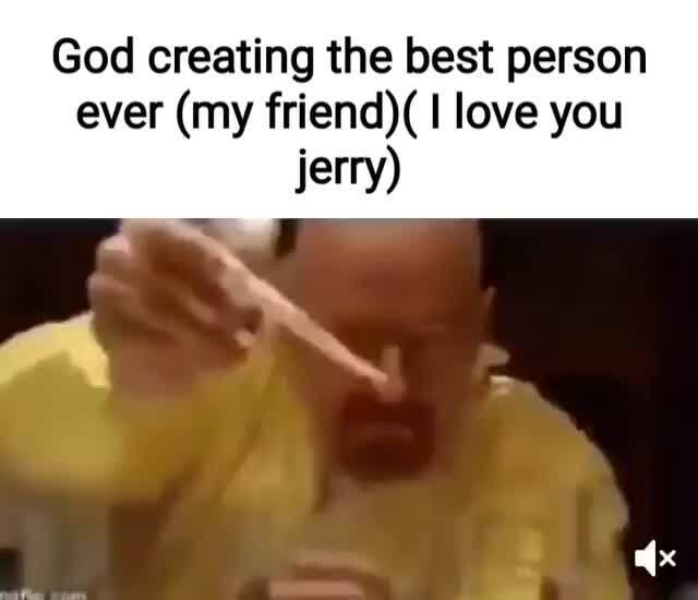 God Creating The Best Person Ever my Friend Love You Jerry IFunny
