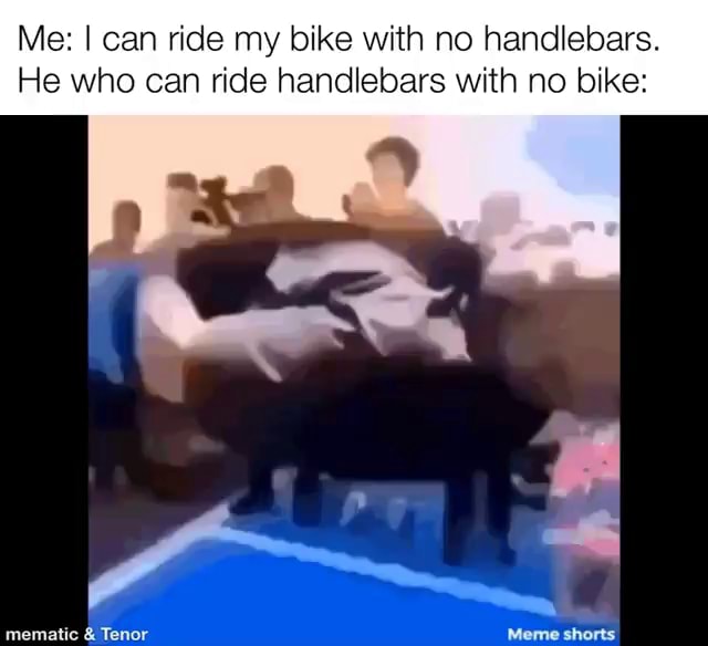 Me I can ride my bike with no handlebars. He who can ride handlebars