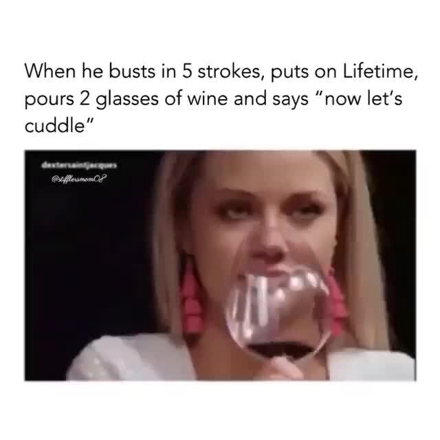 When he busts in 5 strokes, puts on Lifetime, pours 2 glasses of wine