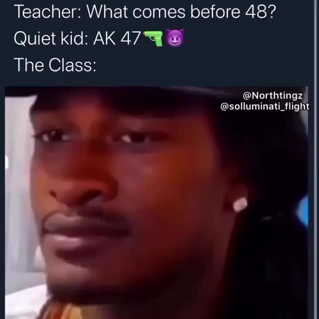 Teacher: What comes before 48? Quiet kid: AK 47% E The Class: - iFunny