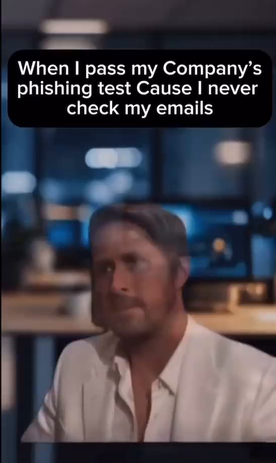 When I pass my Company's I I phishing test Cause I never check my ...