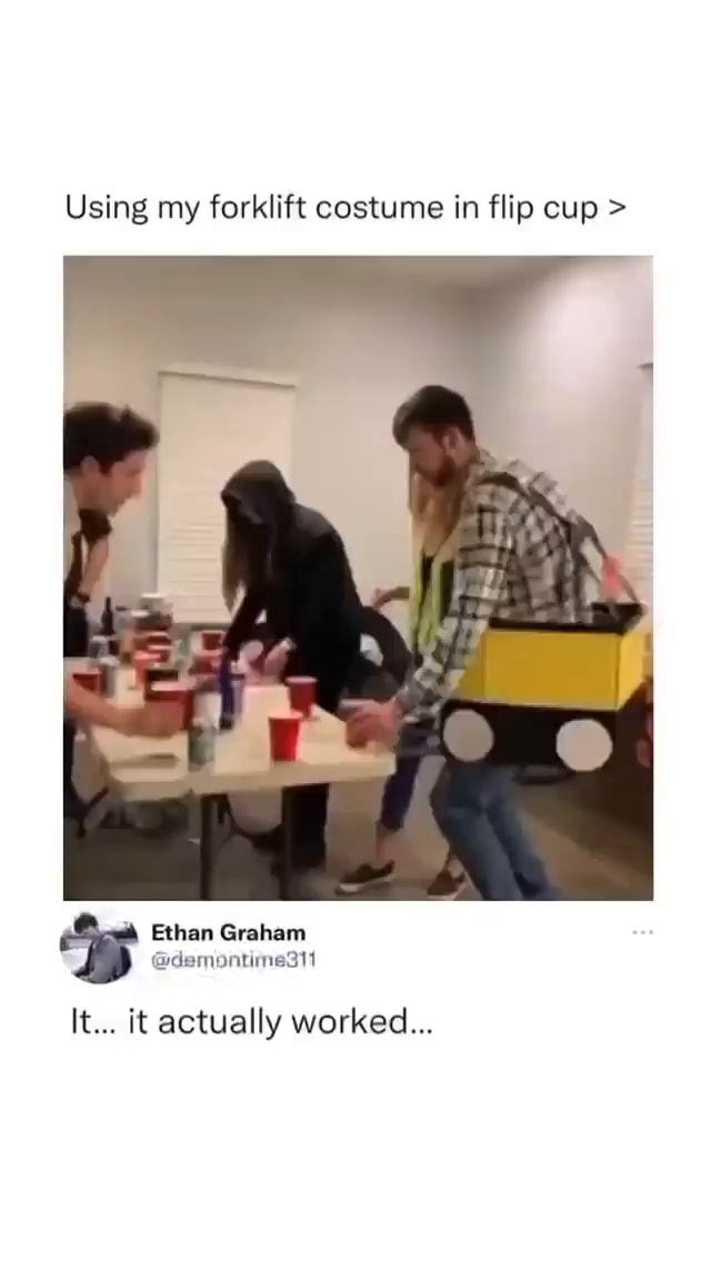 Using my forklift costume in flip cup > Ethan Graham fore It... it