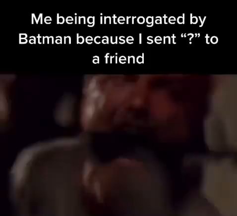 Me being interrogated by Batman because I sent to a friend - iFunny
