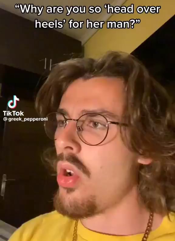 "Why are you so 'head over heels' for her man?" Tik Tok greck