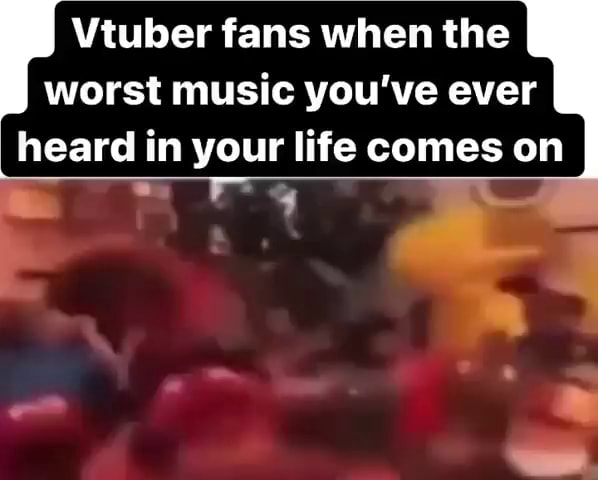 Vtuber fans when the worst music you've ever heard in your life comes ...