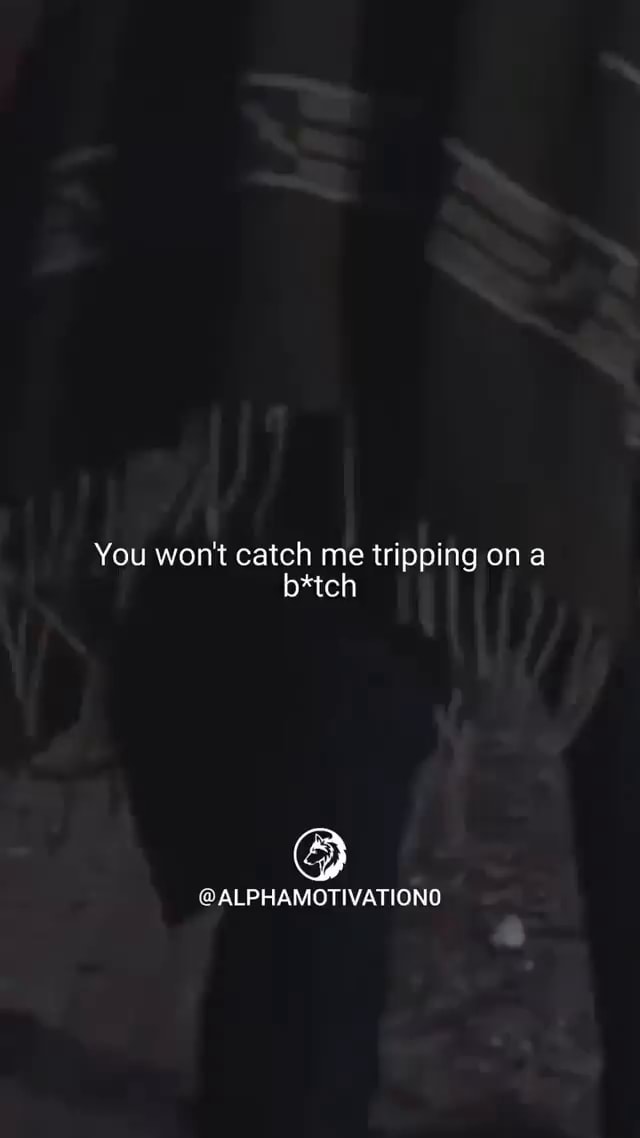 You won't catch me tripping on a b*tch @ALPHAMOTIVATIONO - iFunny