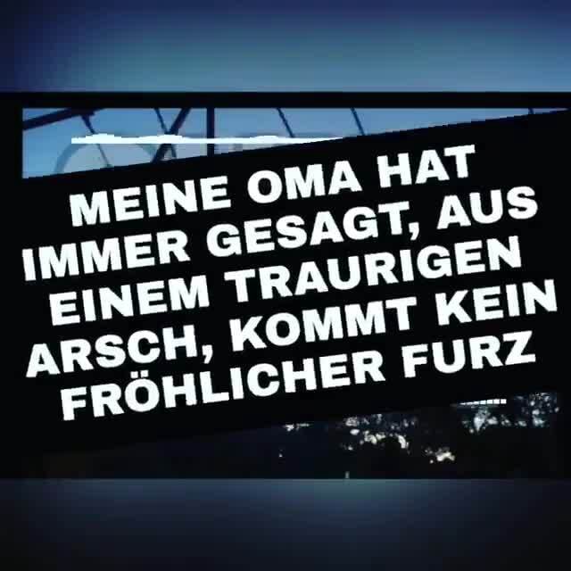 MEINE OMA HAT IMMER GESAGT, AUS EINEM TRAURIGEN ARSCH, KOMMT KEIN