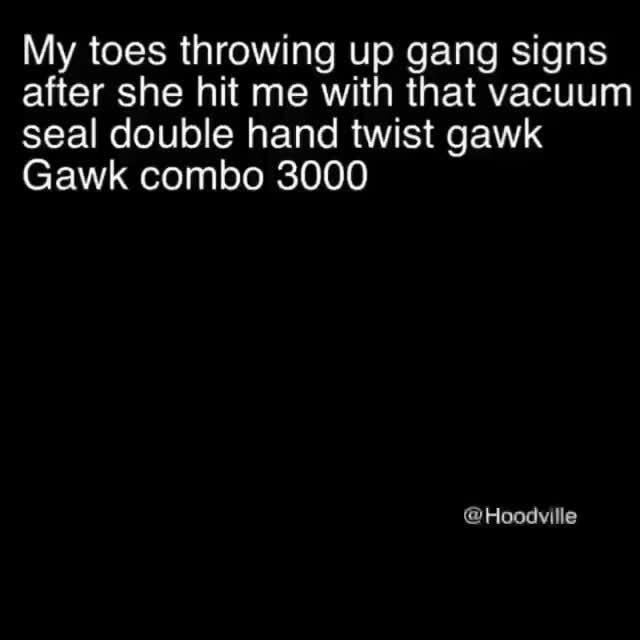 My toes throwing up gang signs after she hit me with that vacuum seal
