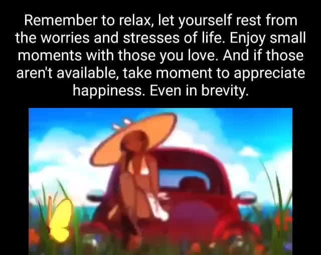 Remember to relax, let yourself rest from the worries and stresses of