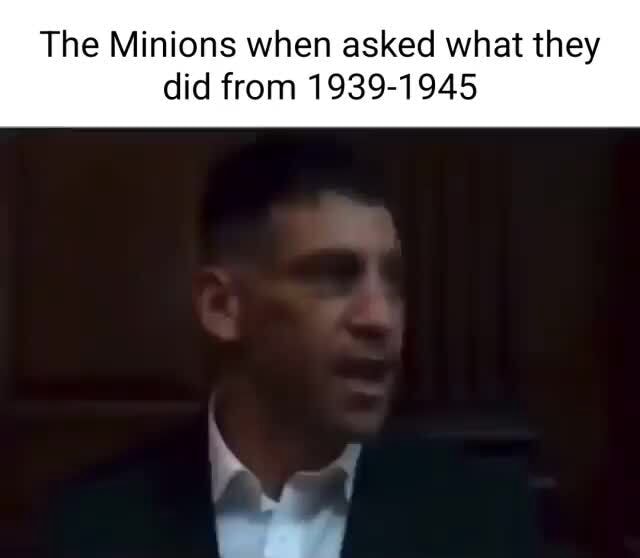 The Minions when asked what they did from 19391945 iFunny