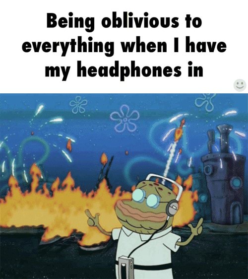 Being oblivious to everything when I have my headphones in - )