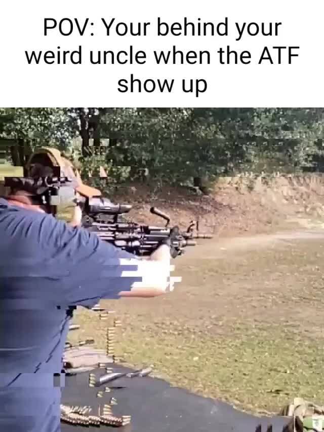 POV: Your behind your weird uncle when the ATF show up - iFunny