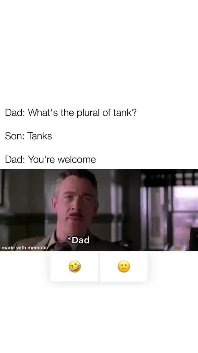 Dad What's the plural of tank? Son Tanks Dad You're *Dad