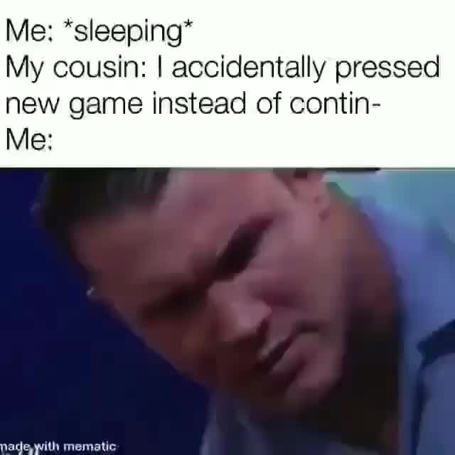 Me *sleeping* My cousin I accidentally pressed new game instead of contin Me iFunny