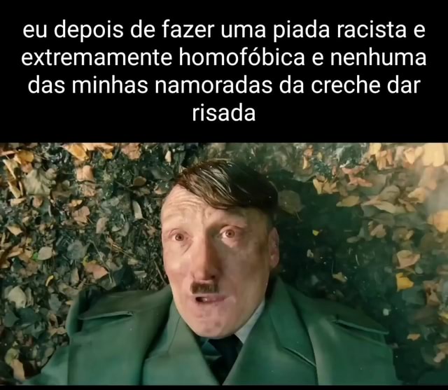 Eu Depois De Fazer Uma Piada Racista E Extremamente Homof Bica E Nenhuma Das Minhas Namoradas Da