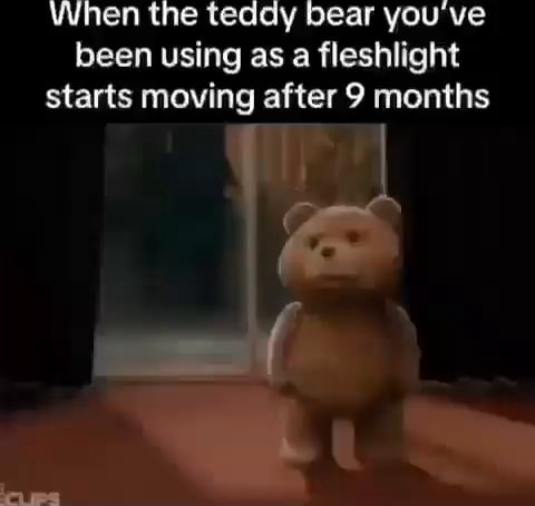When the teddy bear you've been using as a fleshlight starts moving