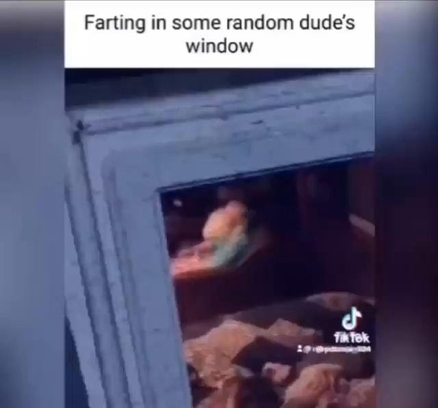 Farting in some random dude's window iFunny