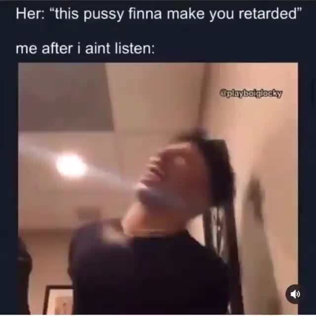 Her: &quot;this pussy finna make you retarded&quot; me after aint listen: le playboiglocky] - iFunny