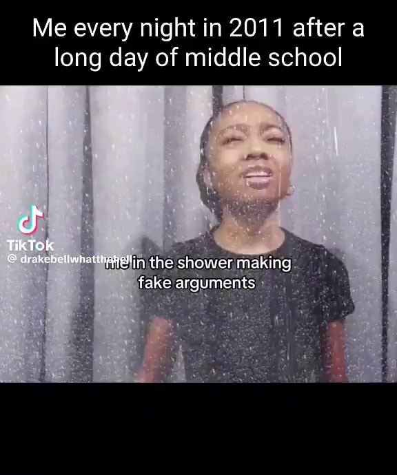 Me every night in 2011 after a long day of middle school I Tik TOK drakebeltunallnaialin the shower making fake arguments - iFunny