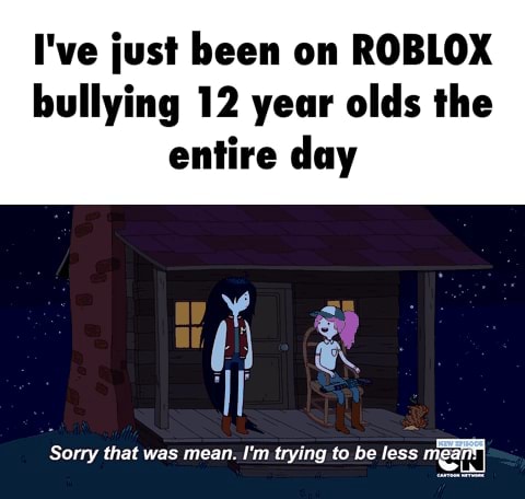 I Ve Iust Been On Roblox Bullying 12 Year Olds The Entire Day Sony That Was Mean I M Trying Ta Be Less - roblox bully looking right