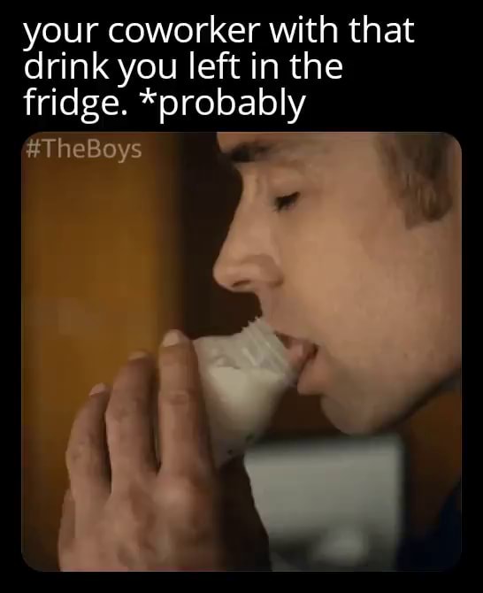 Your coworker with that drink you left in the fridge. *probably TheBoys iFunny