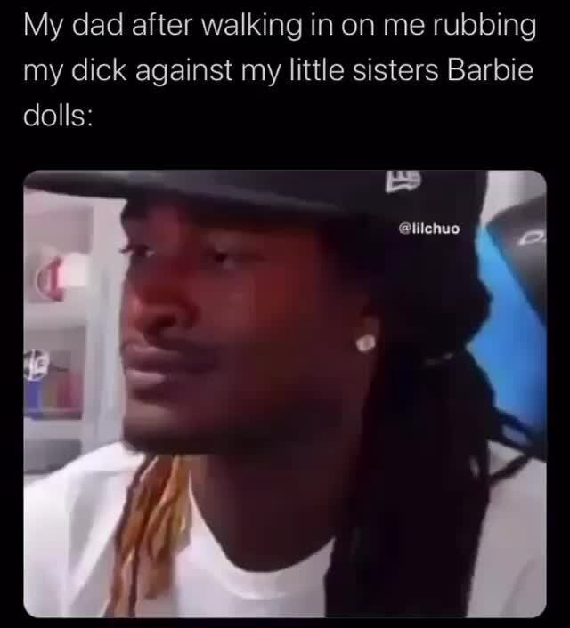 My Dad After Walking In On Me Rubbing My Dick Against My Little Sisters Barbie Dolls Ifunny 3294