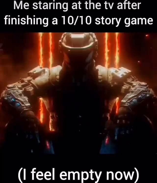 Me staring at the tv after finishing a story game (I feel empty now
