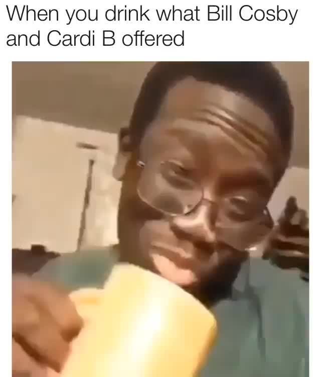 When You Drink What Bill Cosby And Cardi B Offered - IFunny