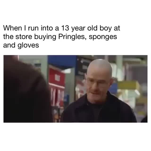 When run into a 13 year old boy at the store buying Pringles, sponges