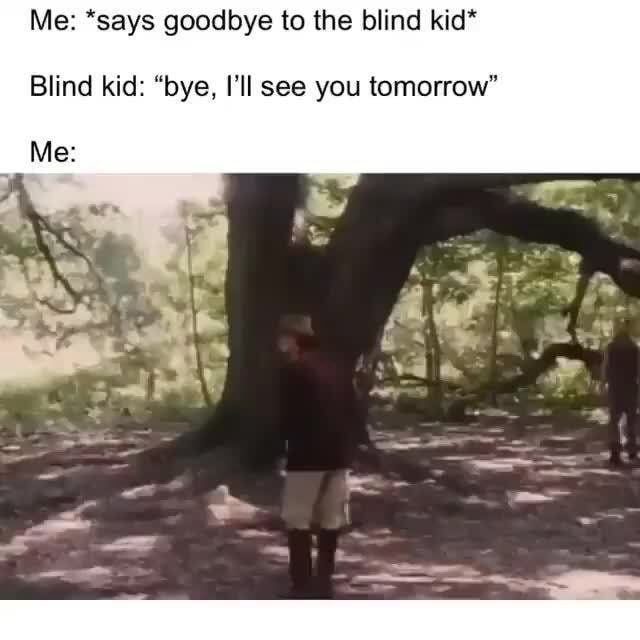 Me: *says goodbye to the blind kid* Blind kid: 